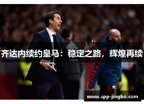 齐达内续约皇马：稳定之路，辉煌再续